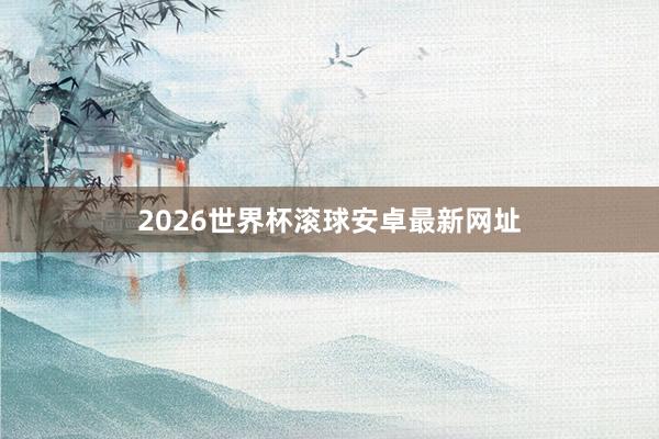 2026世界杯滚球安卓最新网址