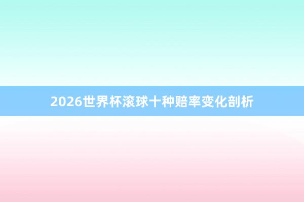 2026世界杯滚球十种赔率变化剖析