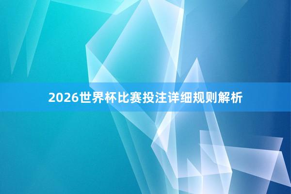 2026世界杯比赛投注详细规则解析