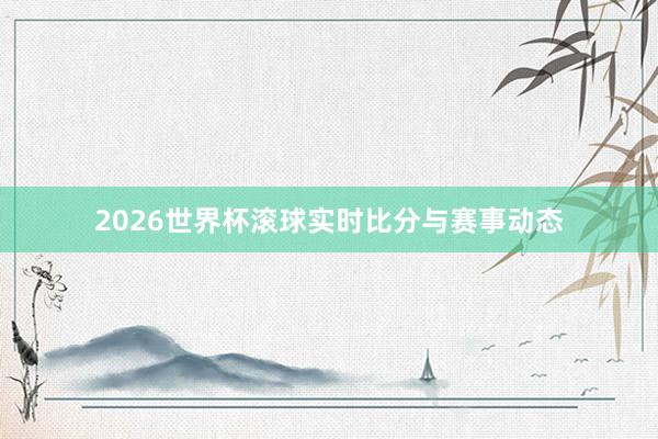 2026世界杯滚球实时比分与赛事动态