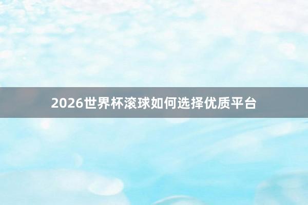 2026世界杯滚球如何选择优质平台
