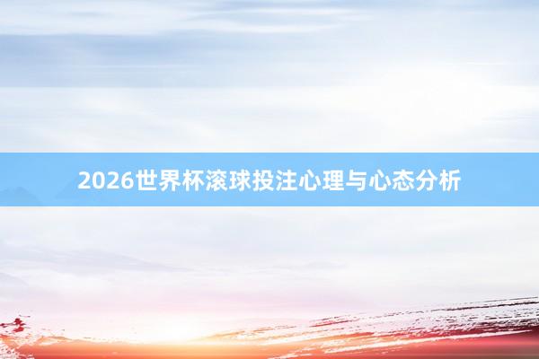 2026世界杯滚球投注心理与心态分析