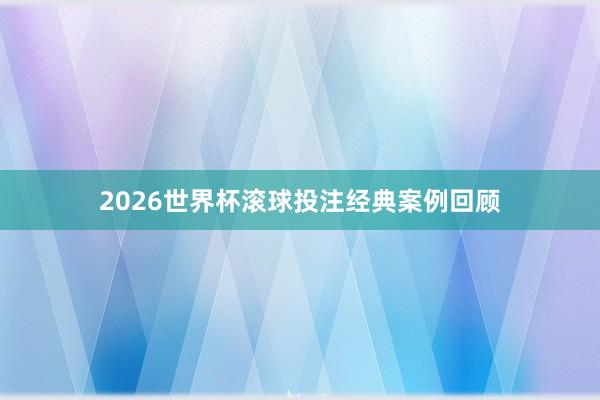 2026世界杯滚球投注经典案例回顾