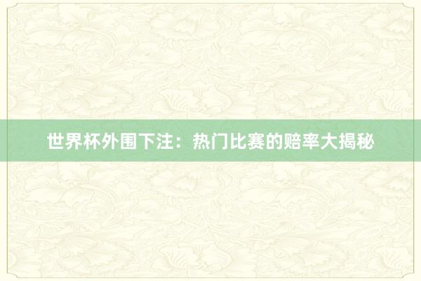 世界杯外围下注：热门比赛的赔率大揭秘
