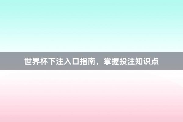 世界杯下注入口指南，掌握投注知识点