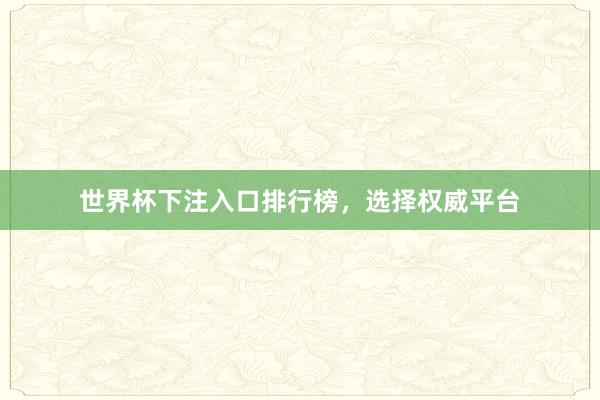 世界杯下注入口排行榜，选择权威平台