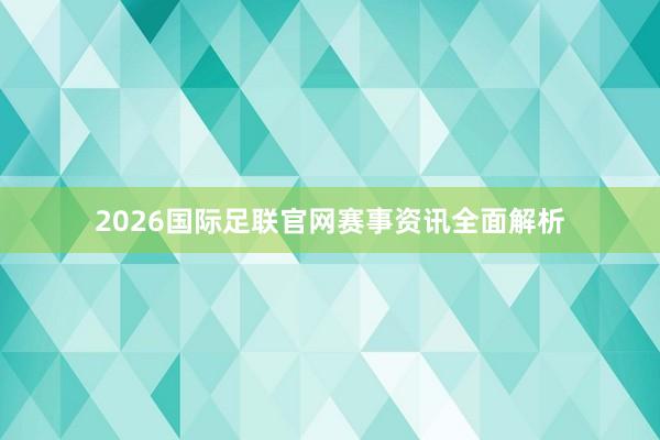 2026国际足联官网赛事资讯全面解析
