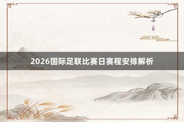 2026国际足联比赛日赛程安排解析
