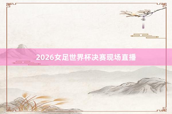 2026女足世界杯决赛现场直播