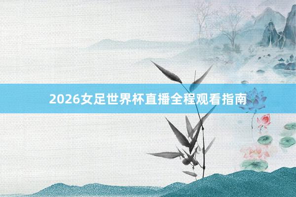 2026女足世界杯直播全程观看指南