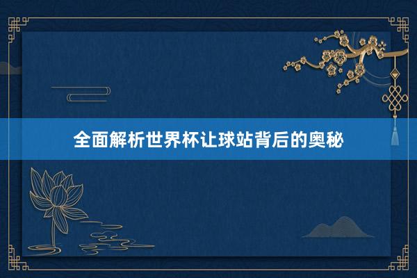 全面解析世界杯让球站背后的奥秘