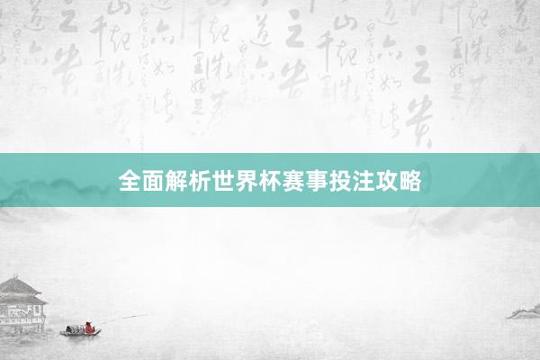 全面解析世界杯赛事投注攻略