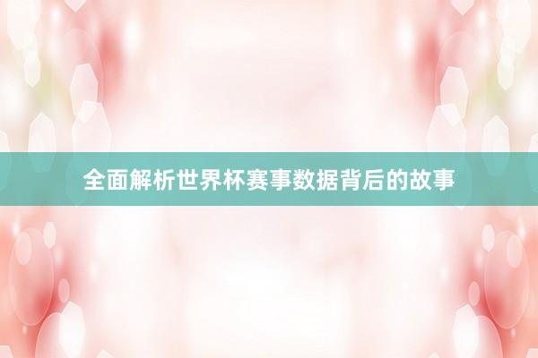 全面解析世界杯赛事数据背后的故事