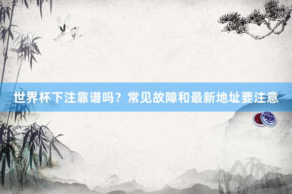 世界杯下注靠谱吗？常见故障和最新地址要注意