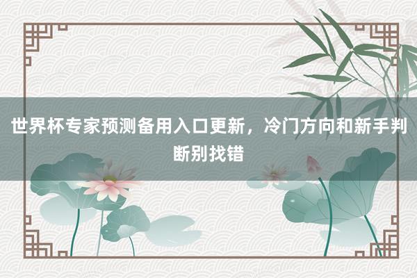 世界杯专家预测备用入口更新，冷门方向和新手判断别找错