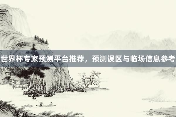 世界杯专家预测平台推荐，预测误区与临场信息参考