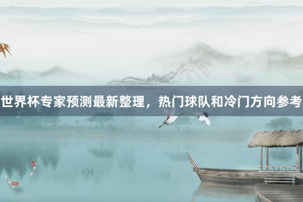 世界杯专家预测最新整理，热门球队和冷门方向参考