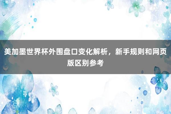 美加墨世界杯外围盘口变化解析，新手规则和网页版区别参考