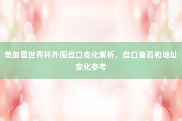 美加墨世界杯外围盘口变化解析，盘口查看和地址变化参考