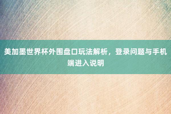 美加墨世界杯外围盘口玩法解析，登录问题与手机端进入说明