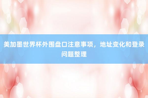美加墨世界杯外围盘口注意事项，地址变化和登录问题整理