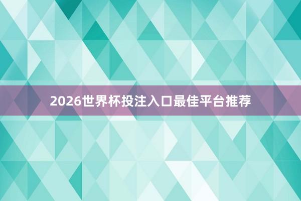 2026世界杯投注入口最佳平台推荐
