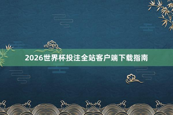 2026世界杯投注全站客户端下载指南