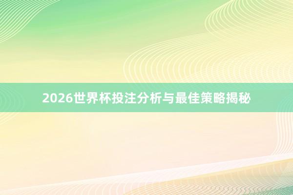 2026世界杯投注分析与最佳策略揭秘