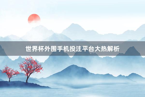 世界杯外围手机投注平台大热解析