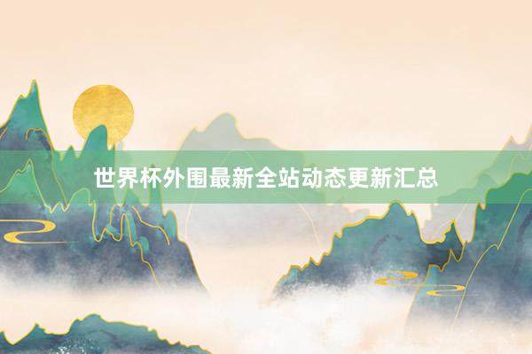世界杯外围最新全站动态更新汇总
