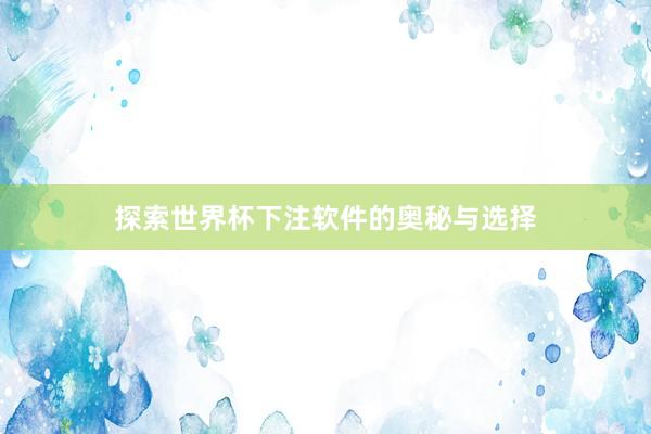 探索世界杯下注软件的奥秘与选择