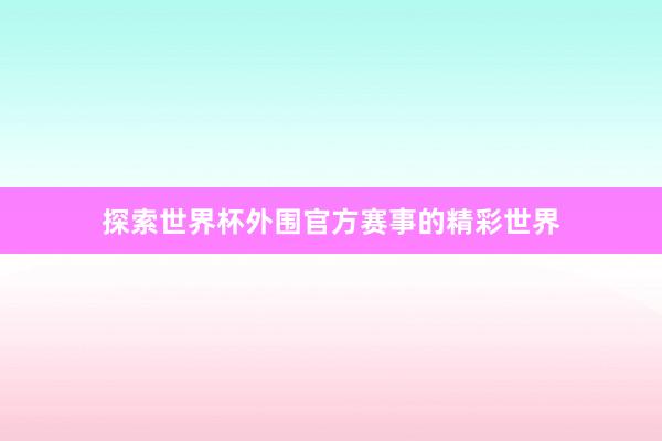 探索世界杯外围官方赛事的精彩世界
