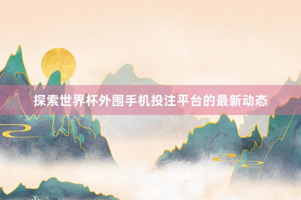 探索世界杯外围手机投注平台的最新动态
