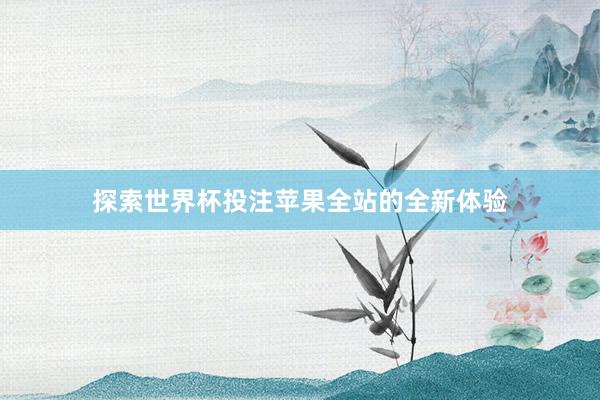 探索世界杯投注苹果全站的全新体验