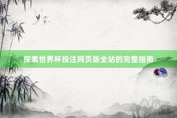探索世界杯投注网页版全站的完整指南