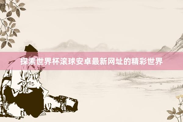 探索世界杯滚球安卓最新网址的精彩世界