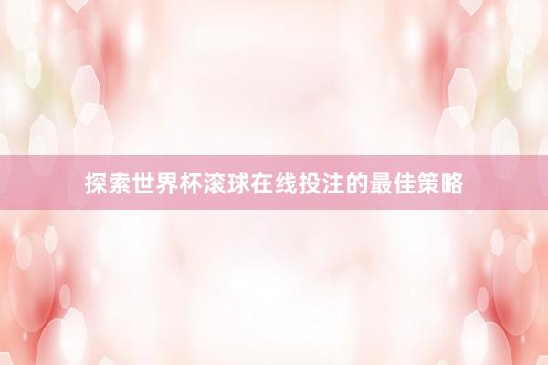 探索世界杯滚球在线投注的最佳策略