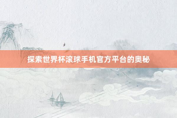 探索世界杯滚球手机官方平台的奥秘