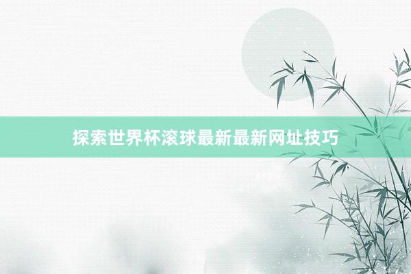 探索世界杯滚球最新最新网址技巧