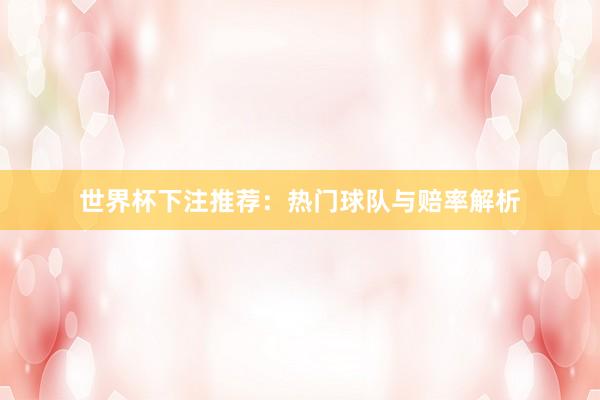世界杯下注推荐:热门球队与赔率解析