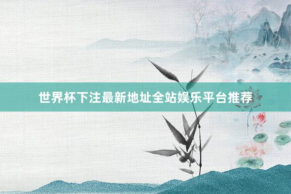 世界杯下注最新地址全站娱乐平台推荐