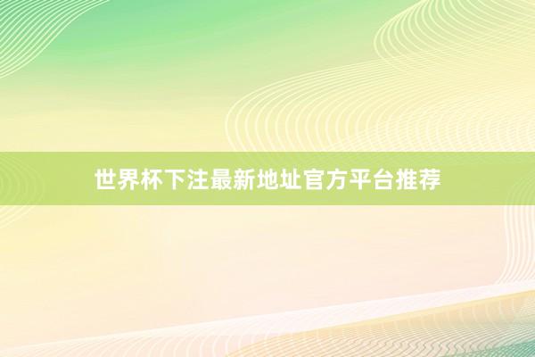 世界杯下注最新地址官方平台推荐