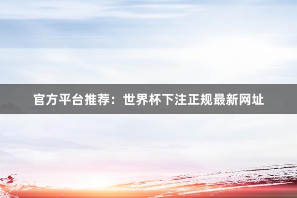 官方平台推荐:世界杯下注正规最新网址