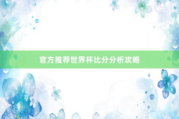 官方推荐世界杯比分分析攻略